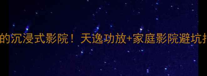 图片 闭眼入的沉浸式影院！天逸功放+家庭影院避坑指南🎬2