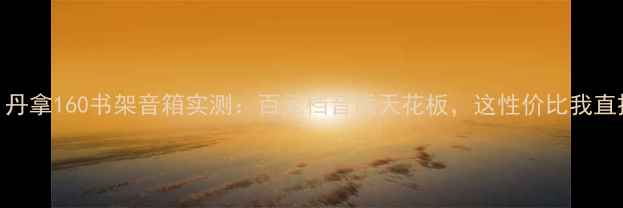 图片 闭眼入！丹拿160书架音箱实测：百元档音质天花板，这性价比我直接跪了！