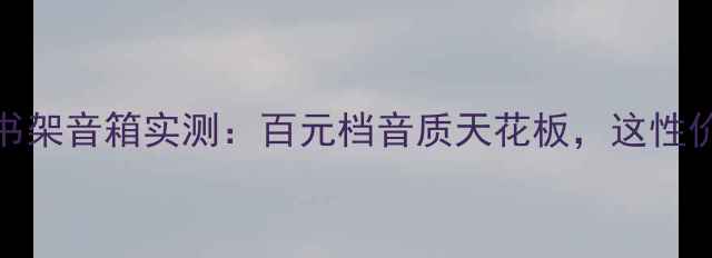 图片 闭眼入！丹拿160书架音箱实测：百元档音质天花板，这性价比我直接跪了！2