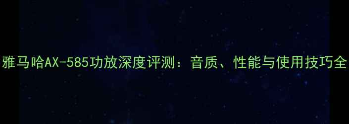 图片 雅马哈AX-585功放深度评测：音质、性能与使用技巧全