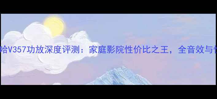 图片 雅马哈V357功放深度评测：家庭影院性价比之王，全音效与性能1