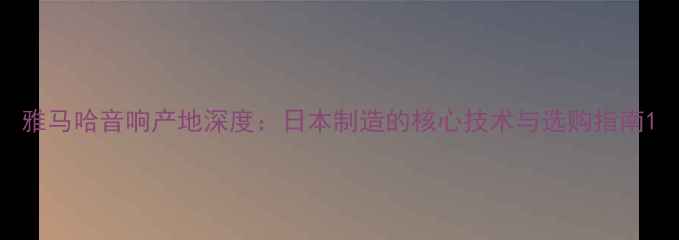 图片 雅马哈音响产地深度：日本制造的核心技术与选购指南1