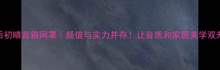 图片 雨后初晴音箱网罩｜颜值与实力并存！让音质和家居美学双升级