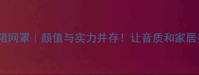 图片 雨后初晴音箱网罩｜颜值与实力并存！让音质和家居美学双升级1