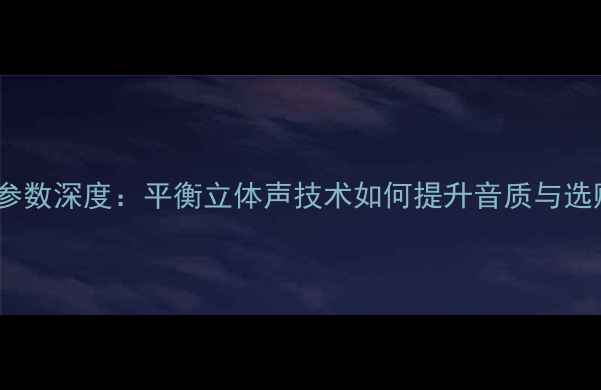 图片 音响BS参数深度：平衡立体声技术如何提升音质与选购指南1