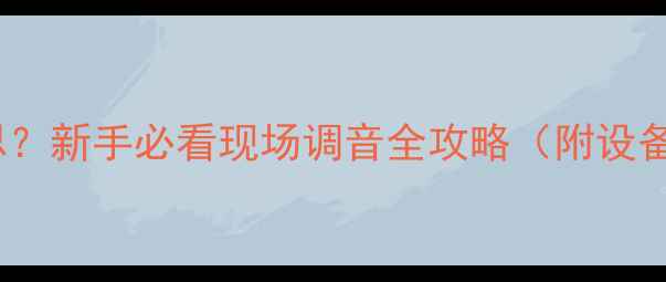 图片 音响FOH是什么意思？新手必看现场调音全攻略（附设备清单+操作技巧）2