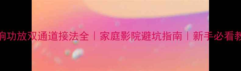 图片 音响功放双通道接法全｜家庭影院避坑指南｜新手必看教程