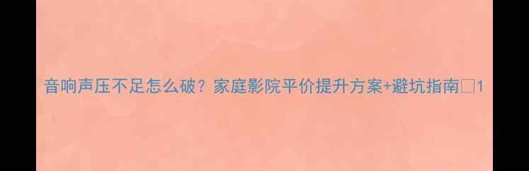 图片 音响声压不足怎么破？家庭影院平价提升方案+避坑指南🎵1