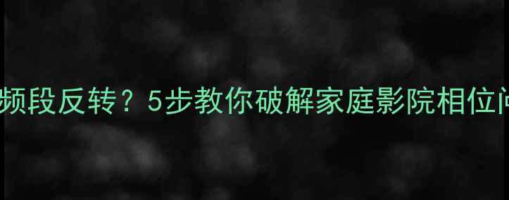 图片 音响相位仪全频段反转？5步教你破解家庭影院相位问题终极指南1