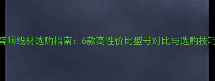 图片 音响线材选购指南：6款高性价比型号对比与选购技巧