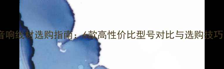 图片 音响线材选购指南：6款高性价比型号对比与选购技巧1