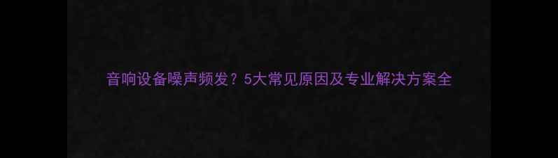 图片 音响设备噪声频发？5大常见原因及专业解决方案全