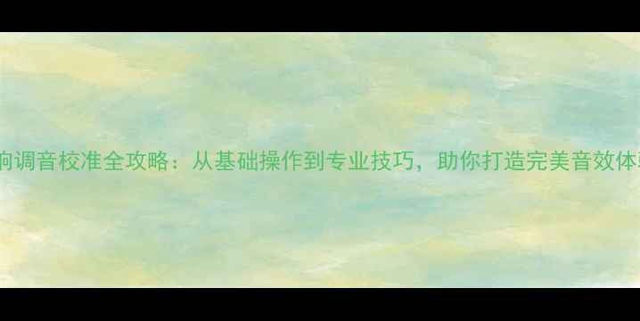 图片 音响调音校准全攻略：从基础操作到专业技巧，助你打造完美音效体验2