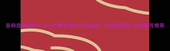 图片 音响选购指南｜10万预算也能听出高级感！附避坑清单+实测型号推荐