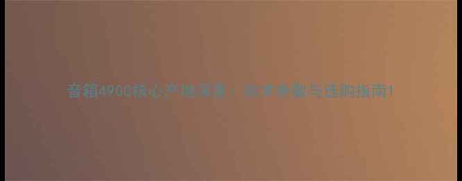 图片 音箱4900核心产地深度：技术参数与选购指南1