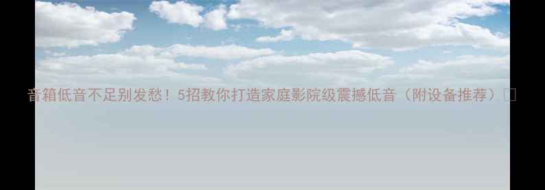 图片 音箱低音不足别发愁！5招教你打造家庭影院级震撼低音（附设备推荐）🎵