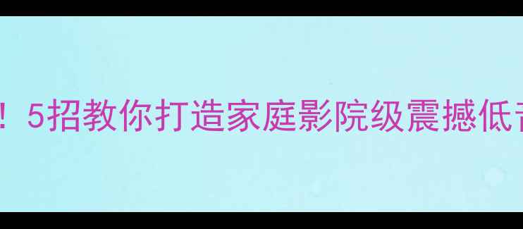图片 音箱低音不足别发愁！5招教你打造家庭影院级震撼低音（附设备推荐）🎵2