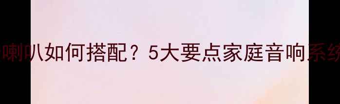 图片 音箱加高音喇叭如何搭配？5大要点家庭音响系统升级方案1