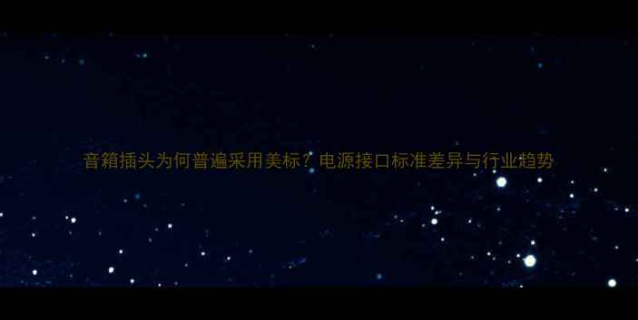 图片 音箱插头为何普遍采用美标？电源接口标准差异与行业趋势
