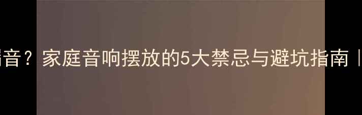 图片 音箱正对门角会漏音？家庭音响摆放的5大禁忌与避坑指南｜附专业声学方案1