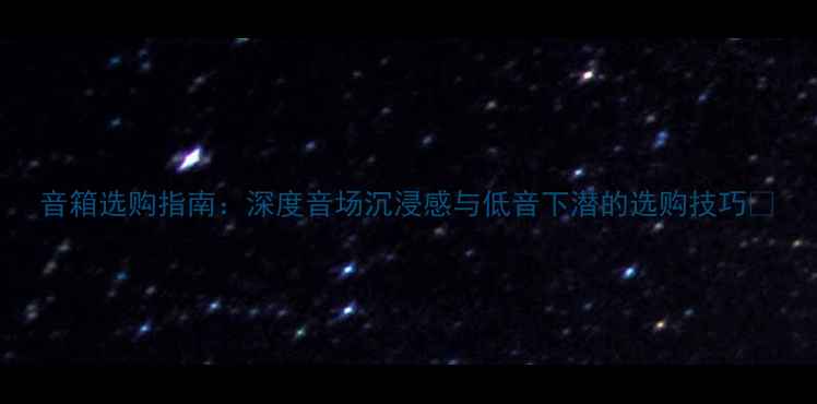 图片 音箱选购指南：深度音场沉浸感与低音下潜的选购技巧🎵