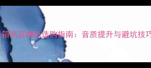 图片 音箱高音喇叭选购指南：音质提升与避坑技巧1