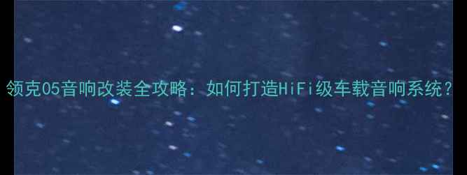 图片 领克05音响改装全攻略：如何打造HiFi级车载音响系统？
