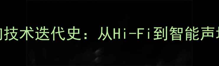 图片 飞利浦音响技术迭代史：从Hi-Fi到智能声场解决方案