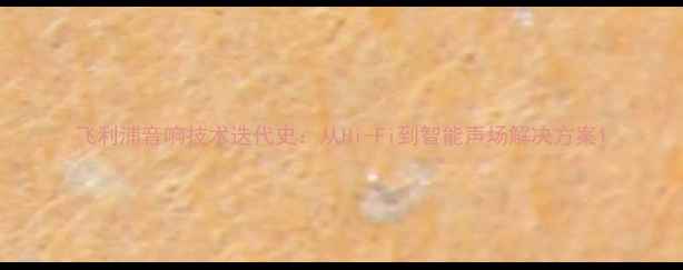 图片 飞利浦音响技术迭代史：从Hi-Fi到智能声场解决方案1