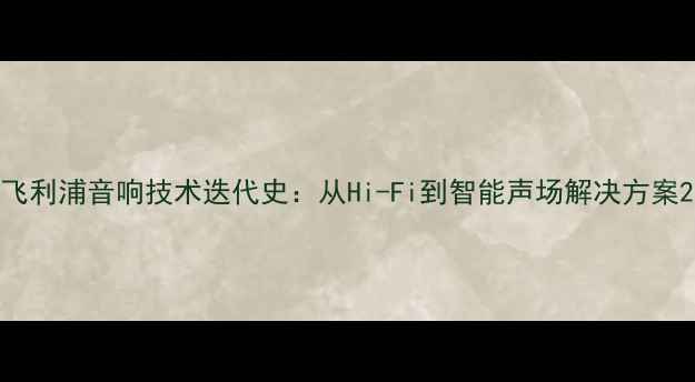 图片 飞利浦音响技术迭代史：从Hi-Fi到智能声场解决方案2