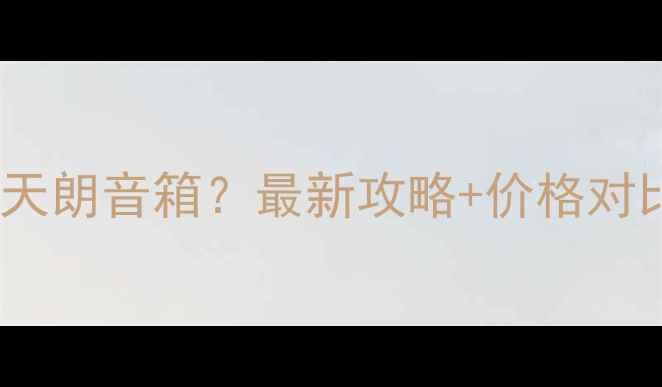 图片 香港哪里买天朗音箱？最新攻略+价格对比+购买技巧