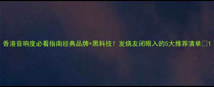 图片 香港音响度必看指南经典品牌+黑科技！发烧友闭眼入的5大推荐清单✨1