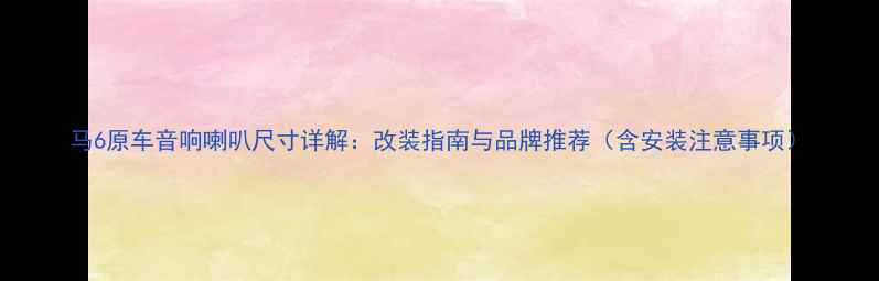 图片 马6原车音响喇叭尺寸详解：改装指南与品牌推荐（含安装注意事项）