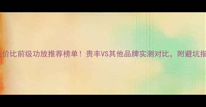 图片 高性价比前级功放推荐榜单！贵丰VS其他品牌实测对比，附避坑指南1