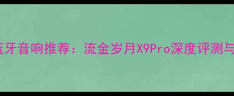 图片 高性价比蓝牙音响推荐：流金岁月X9Pro深度评测与选购指南1