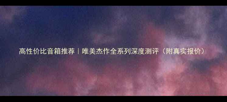 图片 高性价比音箱推荐｜唯美杰作全系列深度测评（附真实报价）