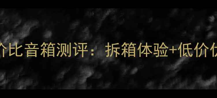 图片 高性价比音箱测评：拆箱体验+低价优势全