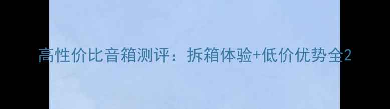 图片 高性价比音箱测评：拆箱体验+低价优势全2