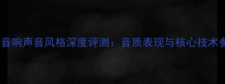 图片 高文音响声音风格深度评测：音质表现与核心技术参数2