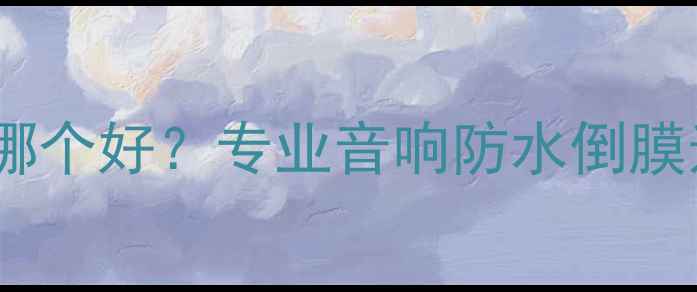 图片 高音喇叭倒膜防水选哪个好？专业音响防水倒膜选购指南与避坑攻略1