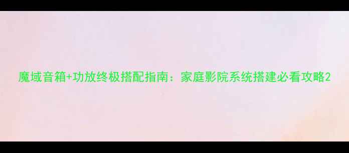图片 魔域音箱+功放终极搭配指南：家庭影院系统搭建必看攻略2