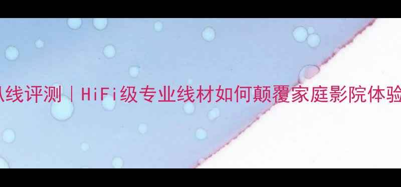 图片 鸥洲KACSA喇叭线评测｜HiFi级专业线材如何颠覆家庭影院体验？附实测对比