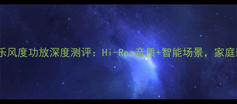 图片 黑科技湖山音乐风度功放深度测评：Hi-Res音质+智能场景，家庭影院新标杆！1
