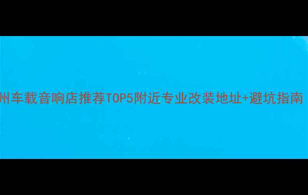 图片 🌟北京上海广州车载音响店推荐TOP5附近专业改装地址+避坑指南｜附详细攻略1