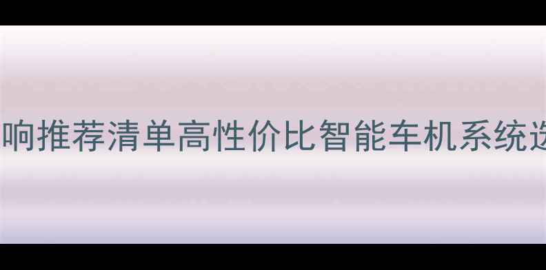 图片 🌟车载GPS音响推荐清单高性价比智能车机系统选购指南🚗🎶