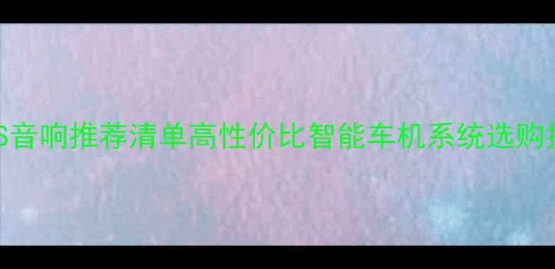 图片 🌟车载GPS音响推荐清单高性价比智能车机系统选购指南🚗🎶2