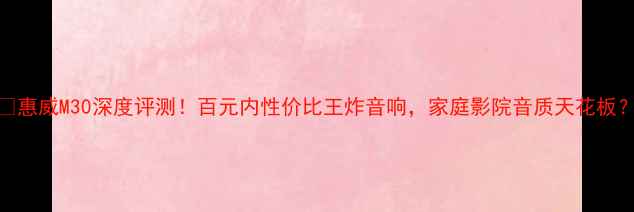 图片 🎉惠威M30深度评测！百元内性价比王炸音响，家庭影院音质天花板？