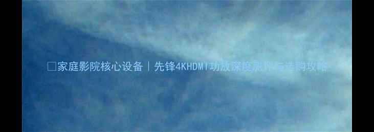 图片 🎬家庭影院核心设备｜先锋4KHDMI功放深度测评与选购攻略