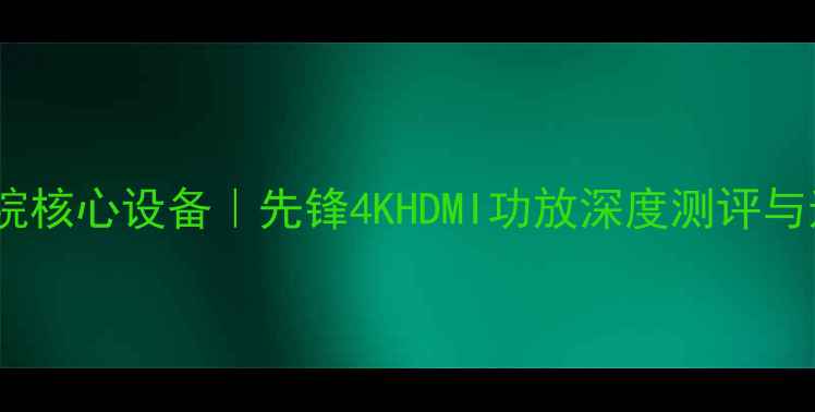 图片 🎬家庭影院核心设备｜先锋4KHDMI功放深度测评与选购攻略1