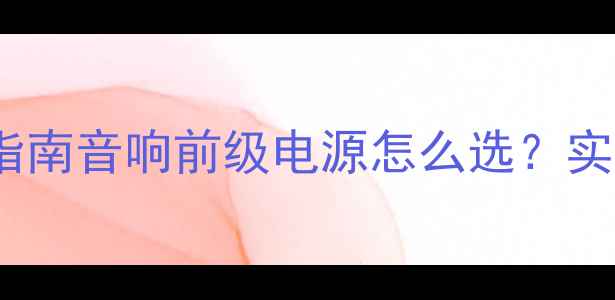 图片 🎵5大核心要点+避坑指南音响前级电源怎么选？实测数据+品牌推荐全！